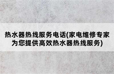 热水器热线服务电话(家电维修专家为您提供高效热水器热线服务)