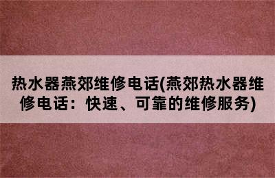 热水器燕郊维修电话(燕郊热水器维修电话：快速、可靠的维修服务)