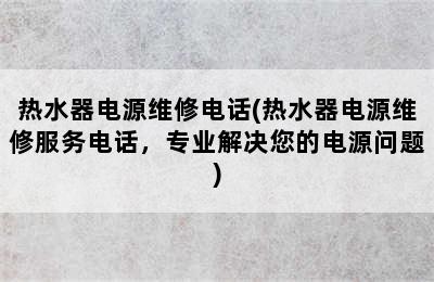 热水器电源维修电话(热水器电源维修服务电话，专业解决您的电源问题)