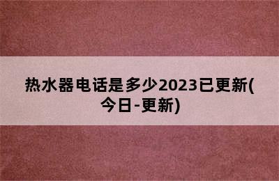 热水器电话是多少2023已更新(今日-更新)