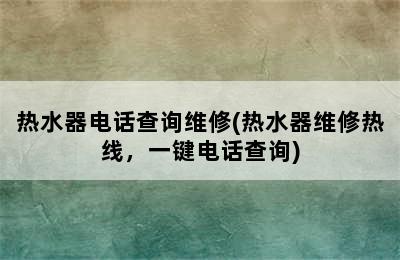 热水器电话查询维修(热水器维修热线，一键电话查询)