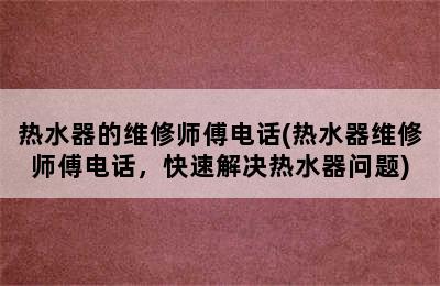 热水器的维修师傅电话(热水器维修师傅电话，快速解决热水器问题)