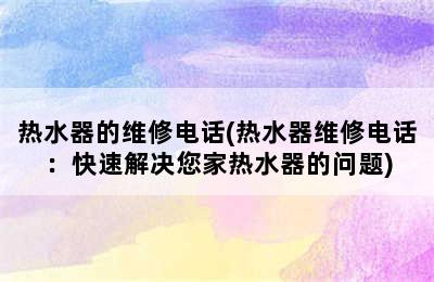 热水器的维修电话(热水器维修电话：快速解决您家热水器的问题)