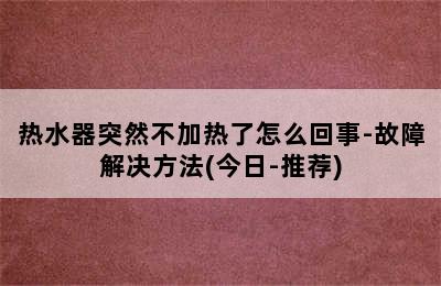 热水器突然不加热了怎么回事-故障解决方法(今日-推荐)