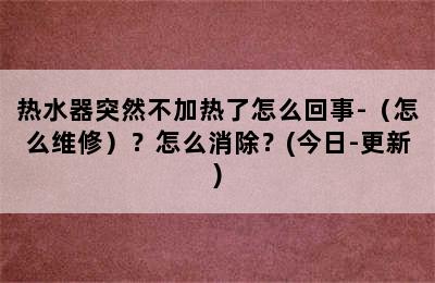 热水器突然不加热了怎么回事-（怎么维修）？怎么消除？(今日-更新)