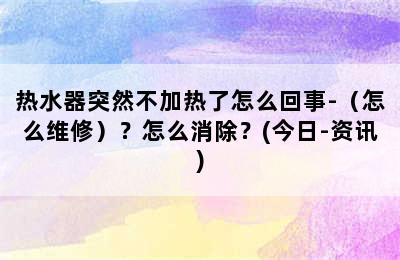 热水器突然不加热了怎么回事-（怎么维修）？怎么消除？(今日-资讯)