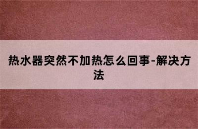 热水器突然不加热怎么回事-解决方法