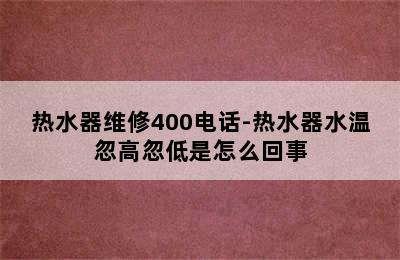 热水器维修400电话-热水器水温忽高忽低是怎么回事