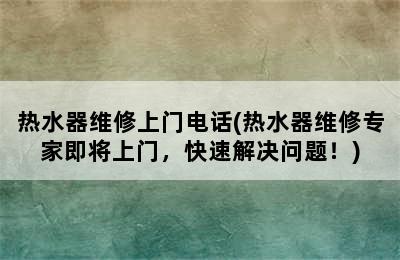 热水器维修上门电话(热水器维修专家即将上门，快速解决问题！)