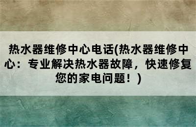 热水器维修中心电话(热水器维修中心：专业解决热水器故障，快速修复您的家电问题！)