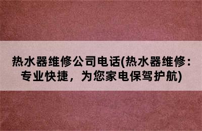 热水器维修公司电话(热水器维修：专业快捷，为您家电保驾护航)