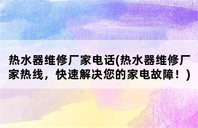 热水器维修厂家电话(热水器维修厂家热线，快速解决您的家电故障！)