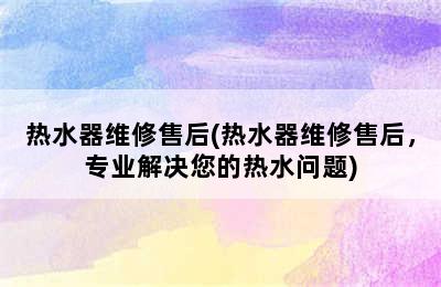 热水器维修售后(热水器维修售后，专业解决您的热水问题)