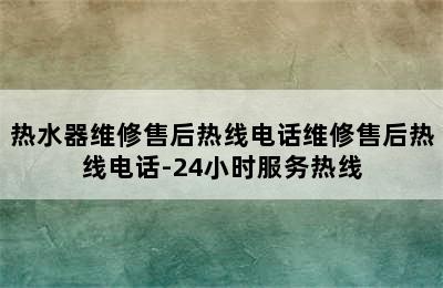 热水器维修售后热线电话维修售后热线电话-24小时服务热线