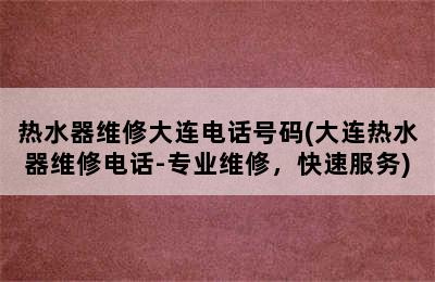 热水器维修大连电话号码(大连热水器维修电话-专业维修，快速服务)