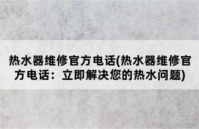 热水器维修官方电话(热水器维修官方电话：立即解决您的热水问题)