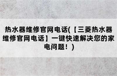 热水器维修官网电话(【三菱热水器维修官网电话】一键快速解决您的家电问题！)