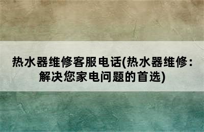 热水器维修客服电话(热水器维修：解决您家电问题的首选)