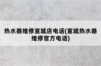 热水器维修宣城店电话(宣城热水器维修官方电话)