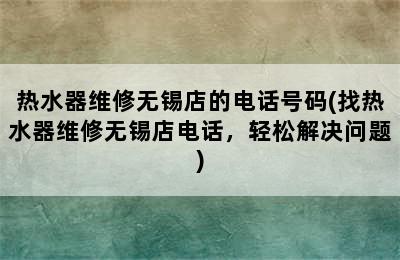 热水器维修无锡店的电话号码(找热水器维修无锡店电话，轻松解决问题)