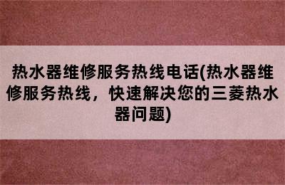 热水器维修服务热线电话(热水器维修服务热线，快速解决您的三菱热水器问题)