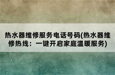 热水器维修服务电话号码(热水器维修热线：一键开启家庭温暖服务)