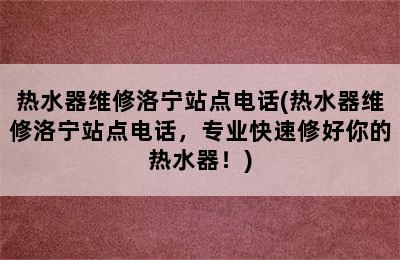 热水器维修洛宁站点电话(热水器维修洛宁站点电话，专业快速修好你的热水器！)