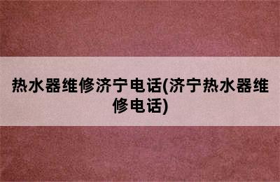 热水器维修济宁电话(济宁热水器维修电话)