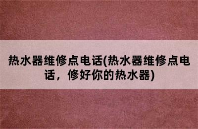 热水器维修点电话(热水器维修点电话，修好你的热水器)