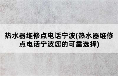 热水器维修点电话宁波(热水器维修点电话宁波您的可靠选择)