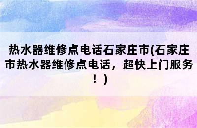 热水器维修点电话石家庄市(石家庄市热水器维修点电话，超快上门服务！)