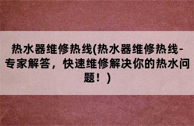 热水器维修热线(热水器维修热线-专家解答，快速维修解决你的热水问题！)