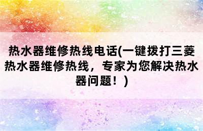 热水器维修热线电话(一键拨打三菱热水器维修热线，专家为您解决热水器问题！)