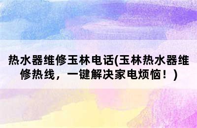 热水器维修玉林电话(玉林热水器维修热线，一键解决家电烦恼！)