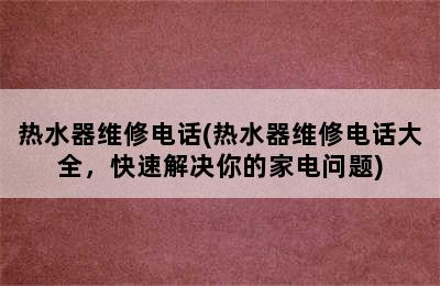 热水器维修电话(热水器维修电话大全，快速解决你的家电问题)