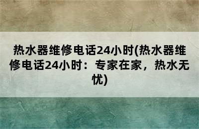 热水器维修电话24小时(热水器维修电话24小时：专家在家，热水无忧)