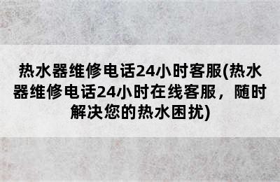 热水器维修电话24小时客服(热水器维修电话24小时在线客服，随时解决您的热水困扰)