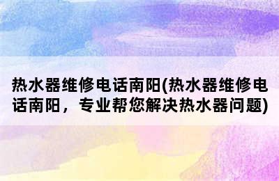 热水器维修电话南阳(热水器维修电话南阳，专业帮您解决热水器问题)