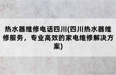 热水器维修电话四川(四川热水器维修服务，专业高效的家电维修解决方案)