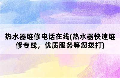 热水器维修电话在线(热水器快速维修专线，优质服务等您拨打)