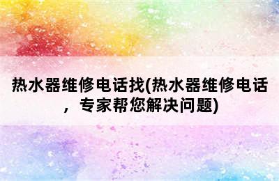 热水器维修电话找(热水器维修电话，专家帮您解决问题)