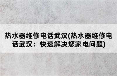 热水器维修电话武汉(热水器维修电话武汉：快速解决您家电问题)