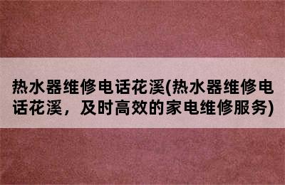 热水器维修电话花溪(热水器维修电话花溪，及时高效的家电维修服务)