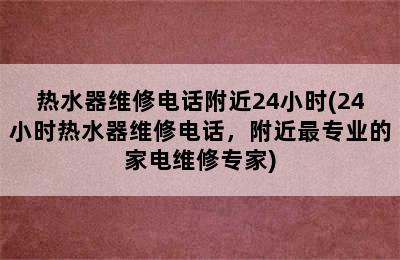 热水器维修电话附近24小时(24小时热水器维修电话，附近最专业的家电维修专家)