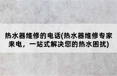 热水器维修的电话(热水器维修专家来电，一站式解决您的热水困扰)