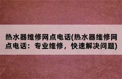 热水器维修网点电话(热水器维修网点电话：专业维修，快速解决问题)