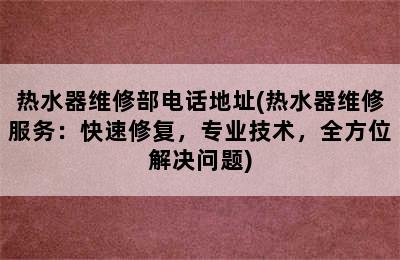 热水器维修部电话地址(热水器维修服务：快速修复，专业技术，全方位解决问题)