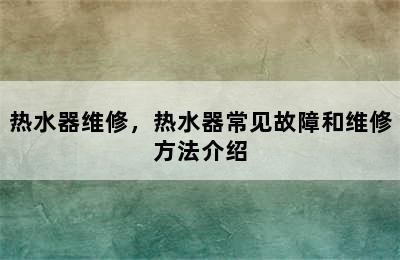 热水器维修，热水器常见故障和维修方法介绍