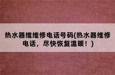 热水器维维修电话号码(热水器维修电话，尽快恢复温暖！)