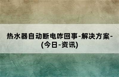 热水器自动断电咋回事-解决方案-(今日-资讯)